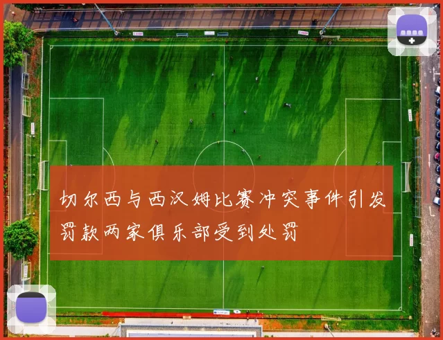 切尔西与西汉姆比赛冲突事件引发罚款两家俱乐部受到处罚