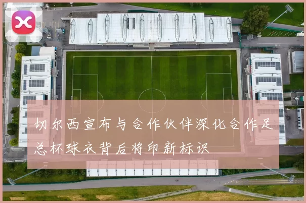 切尔西宣布与合作伙伴深化合作足总杯球衣背后将印新标识