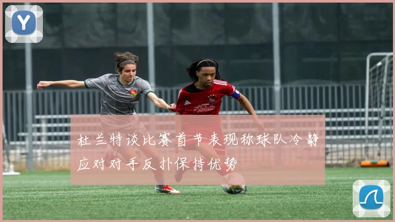 杜兰特谈比赛首节表现称球队冷静应对对手反扑保持优势