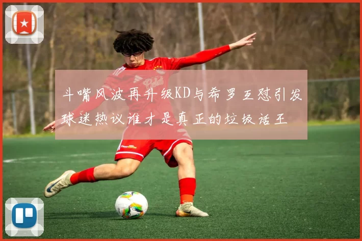 斗嘴风波再升级KD与希罗互怼引发球迷热议谁才是真正的垃圾话王