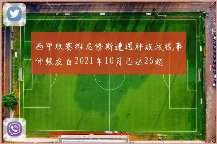 西甲联赛维尼修斯遭遇种族歧视事件频发自2021年10月已达26起