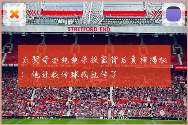 东契奇拒绝绝杀投篮背后真相揭秘：他让我传球我就传了