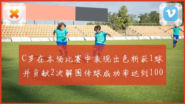 C罗在本场比赛中表现出色斩获1球并贡献2次解围传球成功率达到100