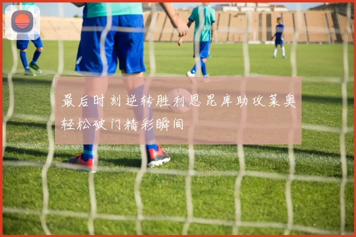 最后时刻逆转胜利恩昆库助攻莱奥轻松破门精彩瞬间