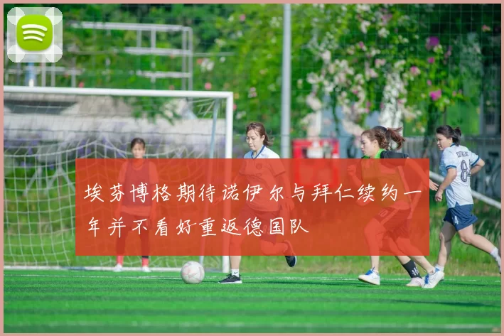 埃芬博格期待诺伊尔与拜仁续约一年并不看好重返德国队