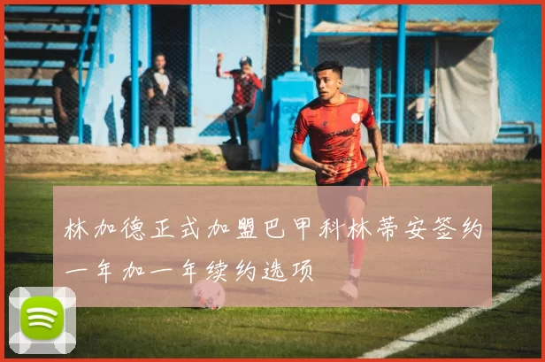 林加德正式加盟巴甲科林蒂安签约一年加一年续约选项