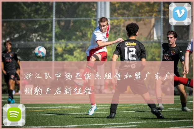 浙江队中场王俊杰租借加盟广东广州豹开启新征程